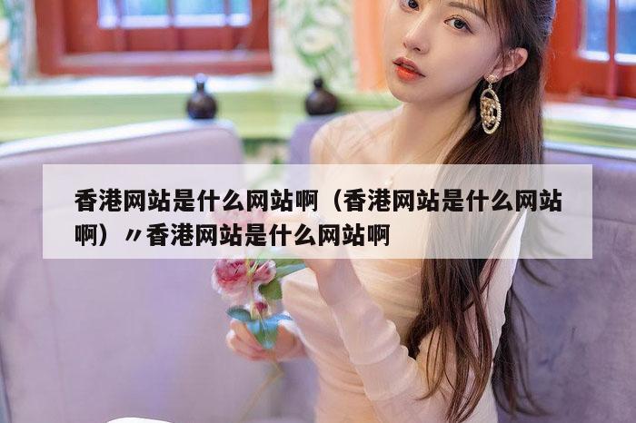 香港网站是什么网站啊（香港网站是什么网站啊）〃香港网站是什么网站啊