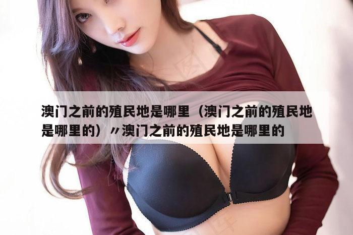 澳门之前的殖民地是哪里（澳门之前的殖民地是哪里的）〃澳门之前的殖民地是哪里的