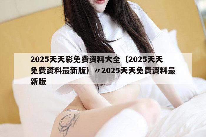 2025天天彩免费资料大全（2025天天免费资料最新版）〃2025天天免费资料最新版