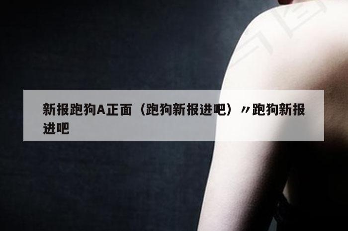 新报跑狗A正面(跑狗新报进吧)〃跑狗新报进吧