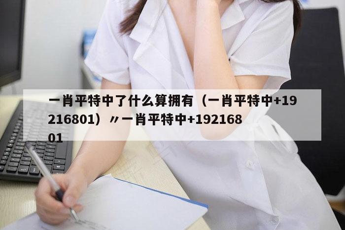 一肖平特中了什么算拥有（一肖平特中+19216801）〃一肖平特中+19216801