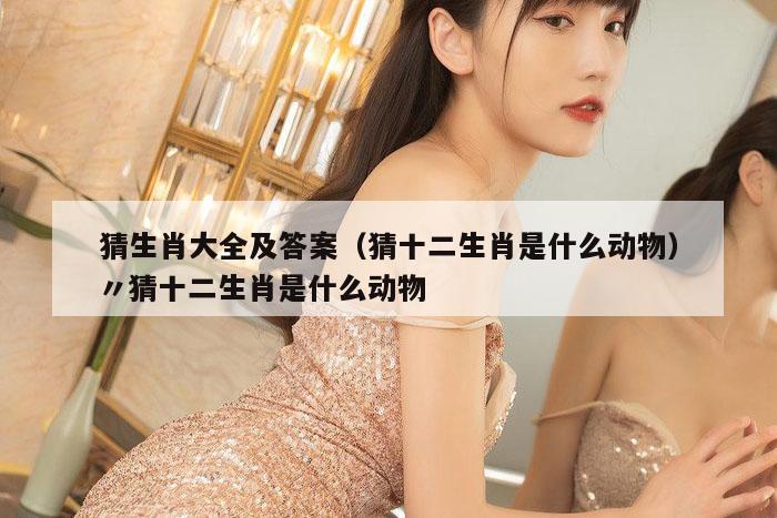 猜生肖大全及答案（猜十二生肖是什么动物）〃猜十二生肖是什么动物
