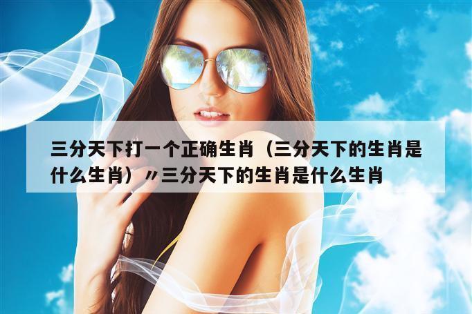 三分天下打一个正确生肖(三分天下的生肖是什么生肖)〃三分天下的生肖是什么生肖