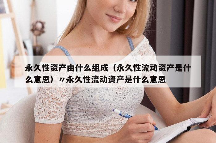 永久性资产由什么组成（永久性流动资产是什么意思）〃永久性流动资产是什么意思