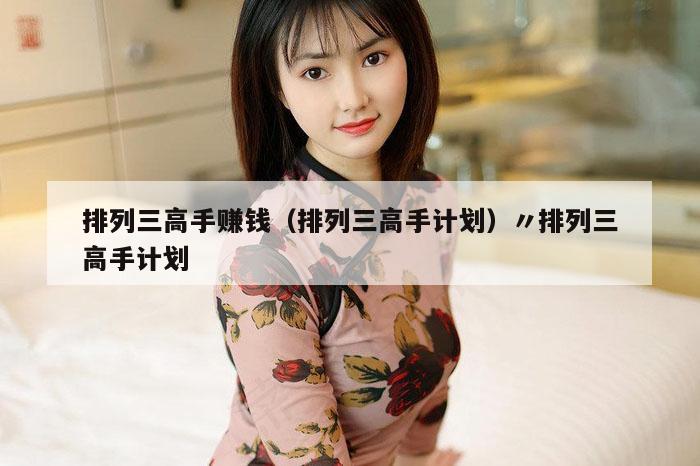 排列三高手赚钱（排列三高手计划）〃排列三高手计划