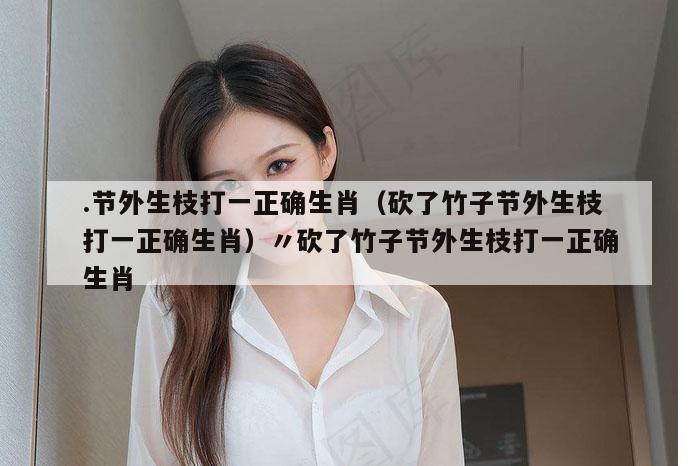 .节外生枝打一正确生肖（砍了竹子节外生枝打一正确生肖）〃砍了竹子节外生枝打一正确生肖