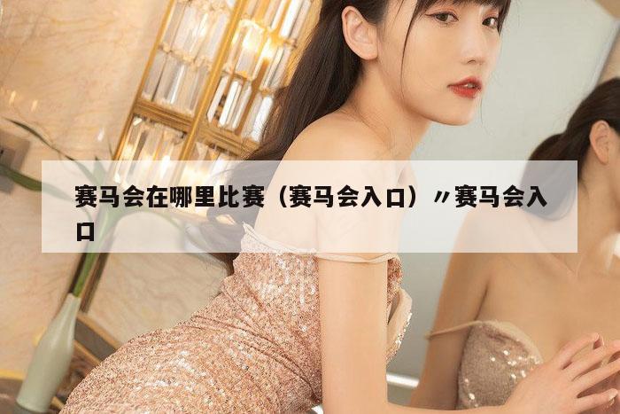 赛马会在哪里比赛（赛马会入口）〃赛马会入口