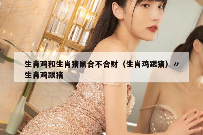 生肖鸡和生肖猪鼠合不合财（生肖鸡跟猪）〃生肖鸡跟猪