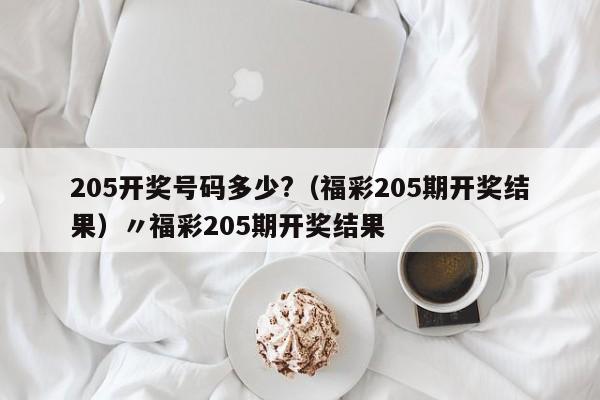 205开奖号码多少?（福彩205期开奖结果）〃福彩205期开奖结果