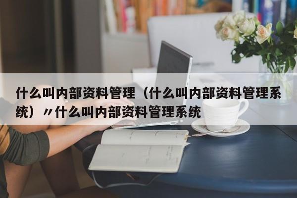 什么叫内部资料管理（什么叫内部资料管理系统）〃什么叫内部资料管理系统