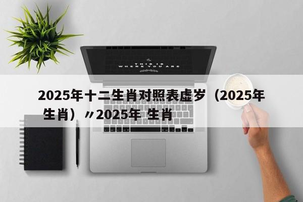 2025年十二生肖对照表虚岁（2025年 生肖）〃2025年 生肖